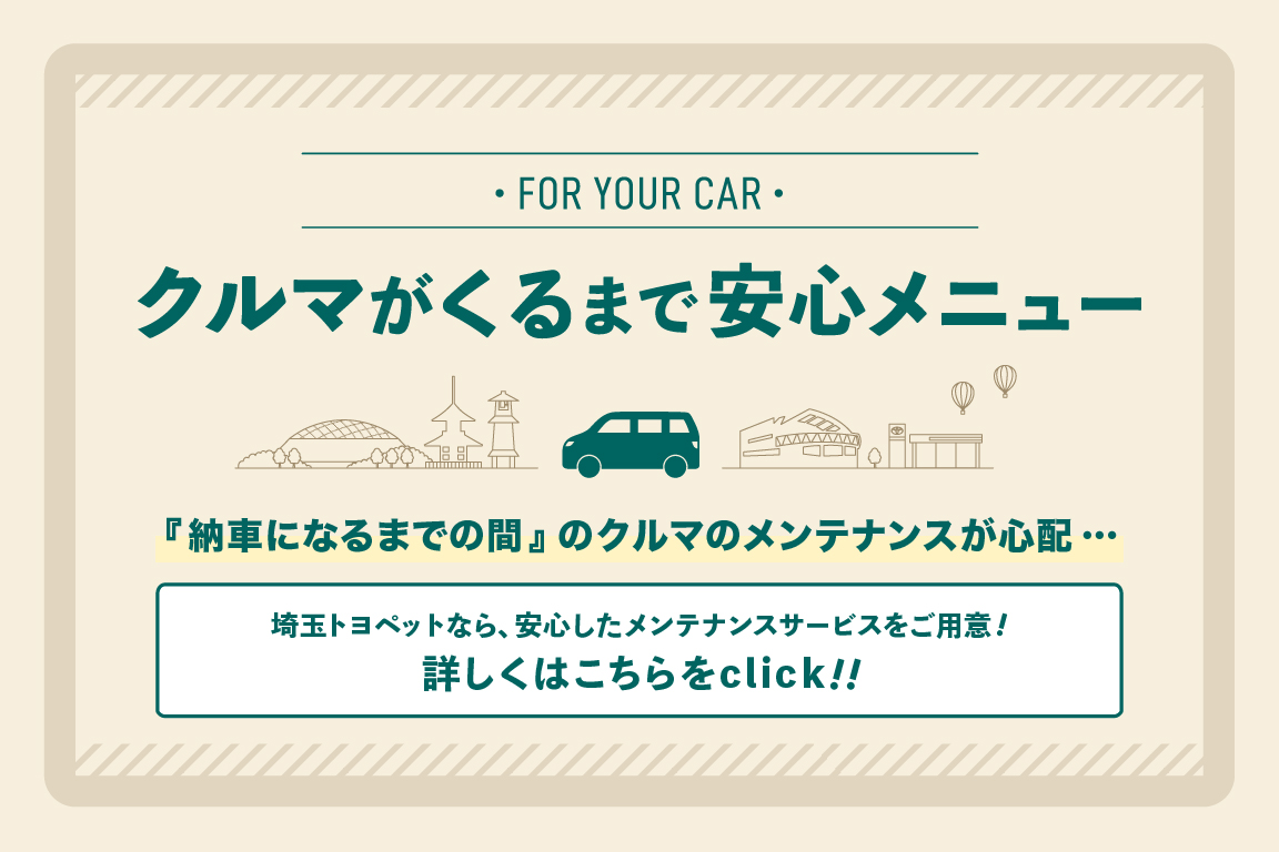 
                      クルマがくるまで安心メニュー                    

                      埼玉トヨペットで新車をご成約いただいた全ての方に、新しいお車がご納車となるまで、現在のお車を安心してお乗りいただけるメニューをご用意いたしました！                    

