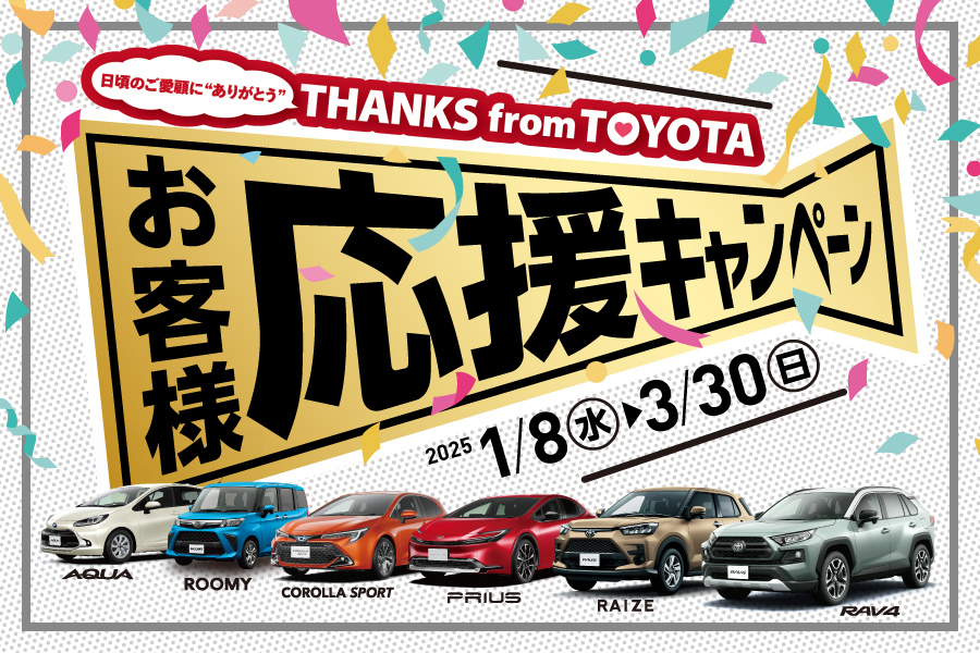 
                      お客様応援キャンペーン🏁                    

                      開催期間：2025／1／8（水）～3／30（日）
対象車種：アクア・ルーミー・カローラスポーツ・
　　　　　プリウス・ライズ・RAV4
詳しくはこちら☝                    

