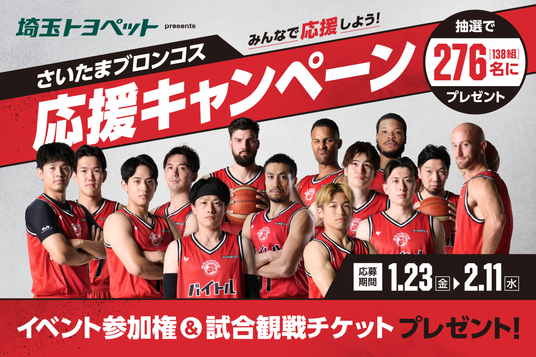 
                      さいたまブロンコス応援キャンペーン開催中！                    

                      応募期間：1月23日(金)～2月11日(水)
開催日　：3月7日(土)  16:00 TIPOFF
　　　　　　  8日(日)  13:00 TIPOFF
会場　　：サイデン化学アリーナ(さいたま市桜区)                    

