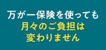 万が一保険を使っても月々のご負担は変わりません